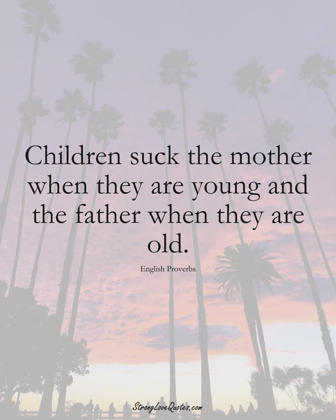 Children suck the mother when they are young and the father when they are old. (English Sayings);  #EuropeanSayings