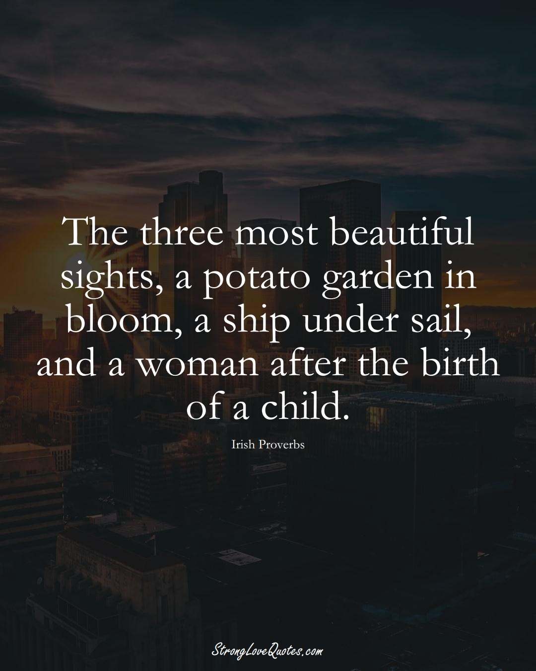 The three most beautiful sights, a potato garden in bloom, a ship under sail, and a woman after the birth of a child. (Irish Sayings);  #EuropeanSayings