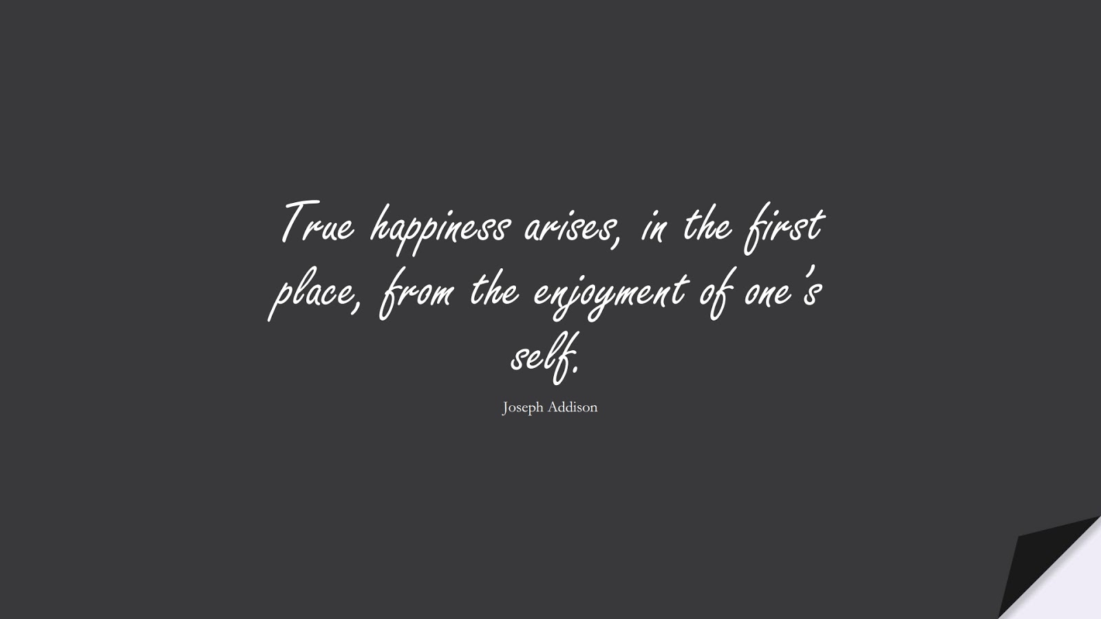 True happiness arises, in the first place, from the enjoyment of one’s self. (Joseph Addison);  #HappinessQuotes