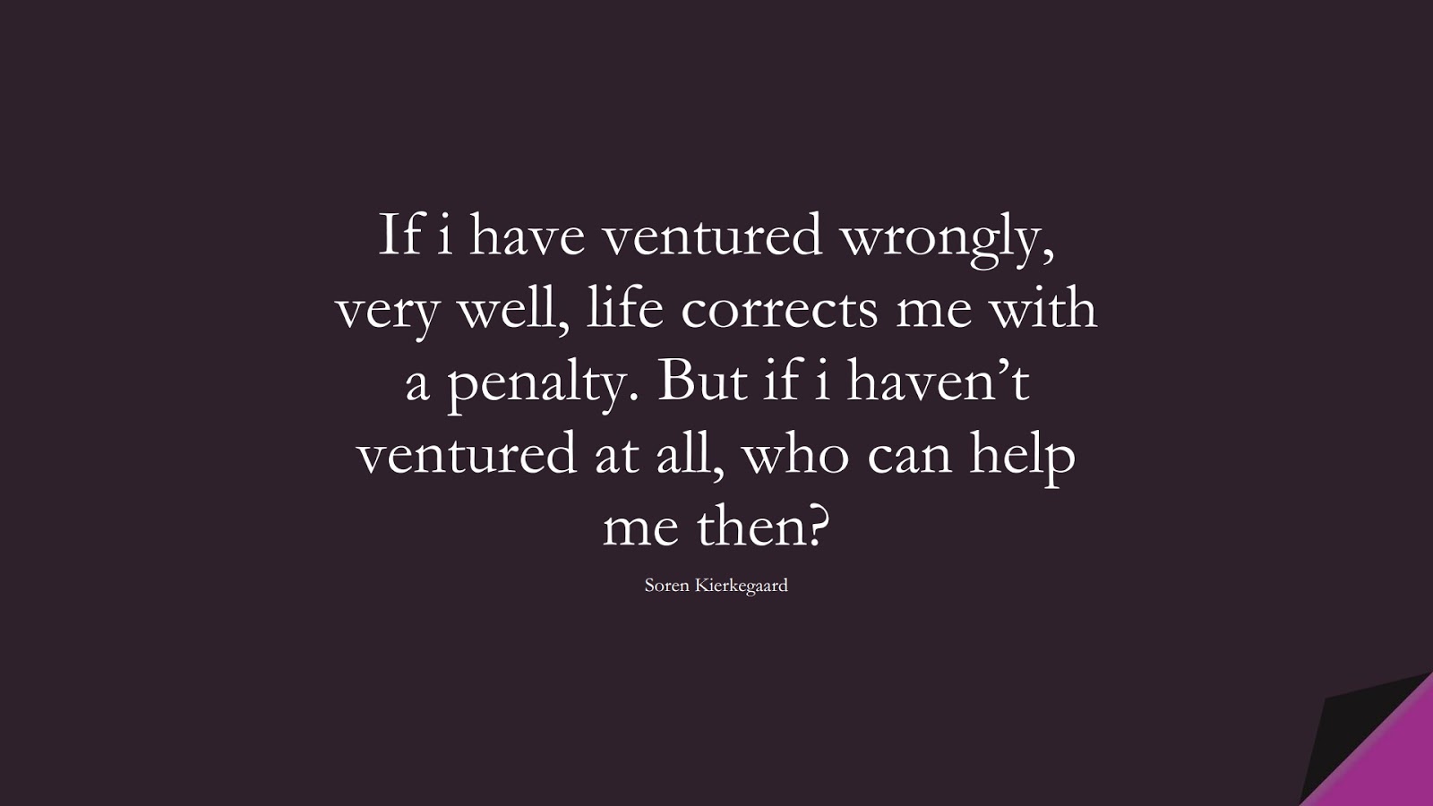 If i have ventured wrongly, very well, life corrects me with a penalty. But if i haven’t ventured at all, who can help me then? (Soren Kierkegaard);  #NeverGiveUpQuotes