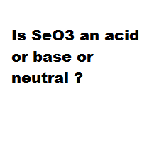 Is SeO3 an acid or base or neutral ? Is SeO3 an acid or base or neutral ?