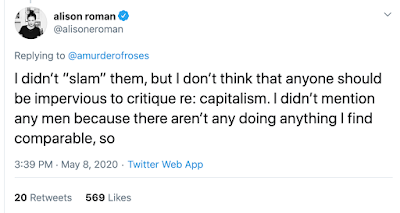 I didn't "slam" them, but I don't think that anyone should be impervious to critique re: capitalism. I didn't mention any men because there aren't any doing anything I find comparable, so