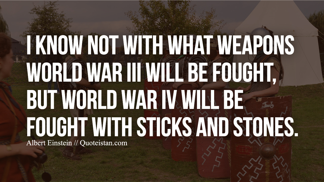 I know not with what weapons World War III will be fought, but World War IV will be fought with sticks and stones.