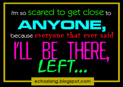 I'm so scared to get close to anyone, because everyone that ever said i'll be there, left.