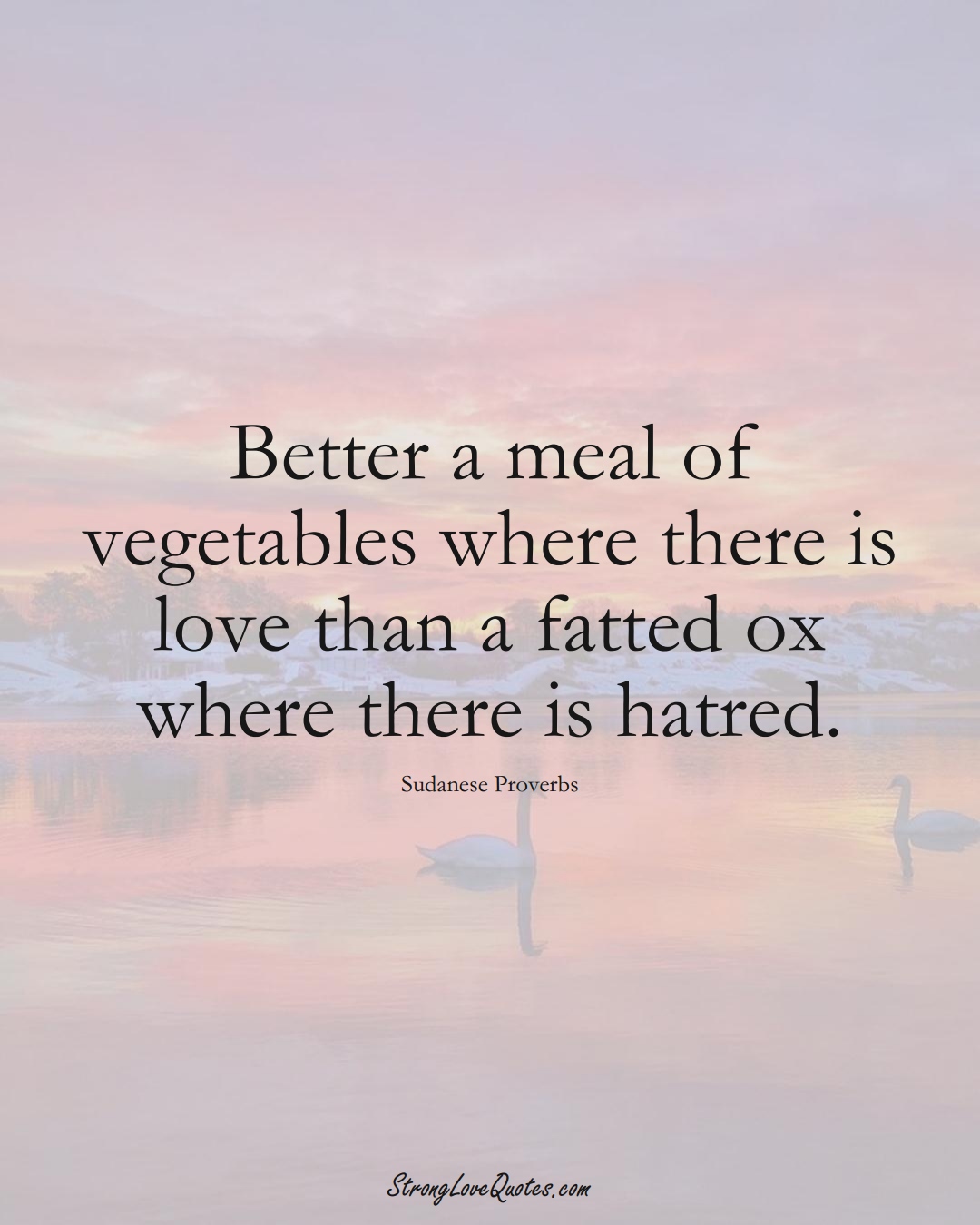 Better a meal of vegetables where there is love than a fatted ox where there is hatred. (Sudanese Sayings);  #AfricanSayings