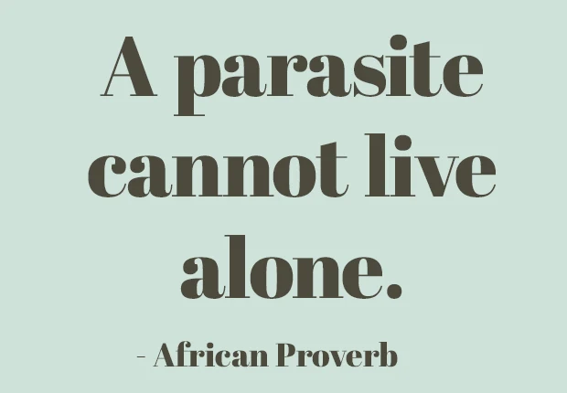 A parasite cannot live alone.  ~ African Proverb