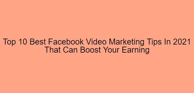 Top 10 Best Facebook Video Marketing Tips In 2021 That Can Boost Your Earning