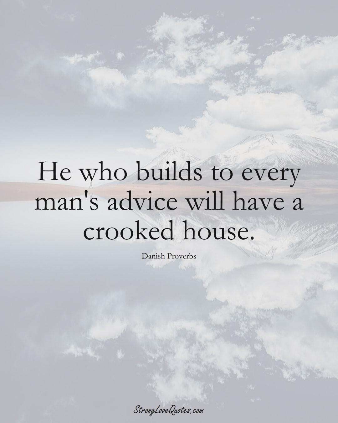 He who builds to every man's advice will have a crooked house. (Danish Sayings);  #EuropeanSayings