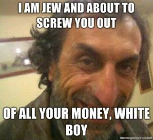 I-AM-JEW-AND-ABOUT-TO-SCREW-YOU-OUT-OF-ALL-YOUR-MONEY-WHITE-BOY.jpg
