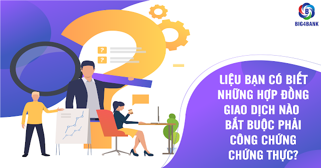 LIỆU BẠN CÓ BIẾT NHỮNG HỢP ĐỒNG, GIAO DỊCH NÀO BẮT BUỘC PHẢI CÔNG CHỨNG, CHỨNG THỰC?