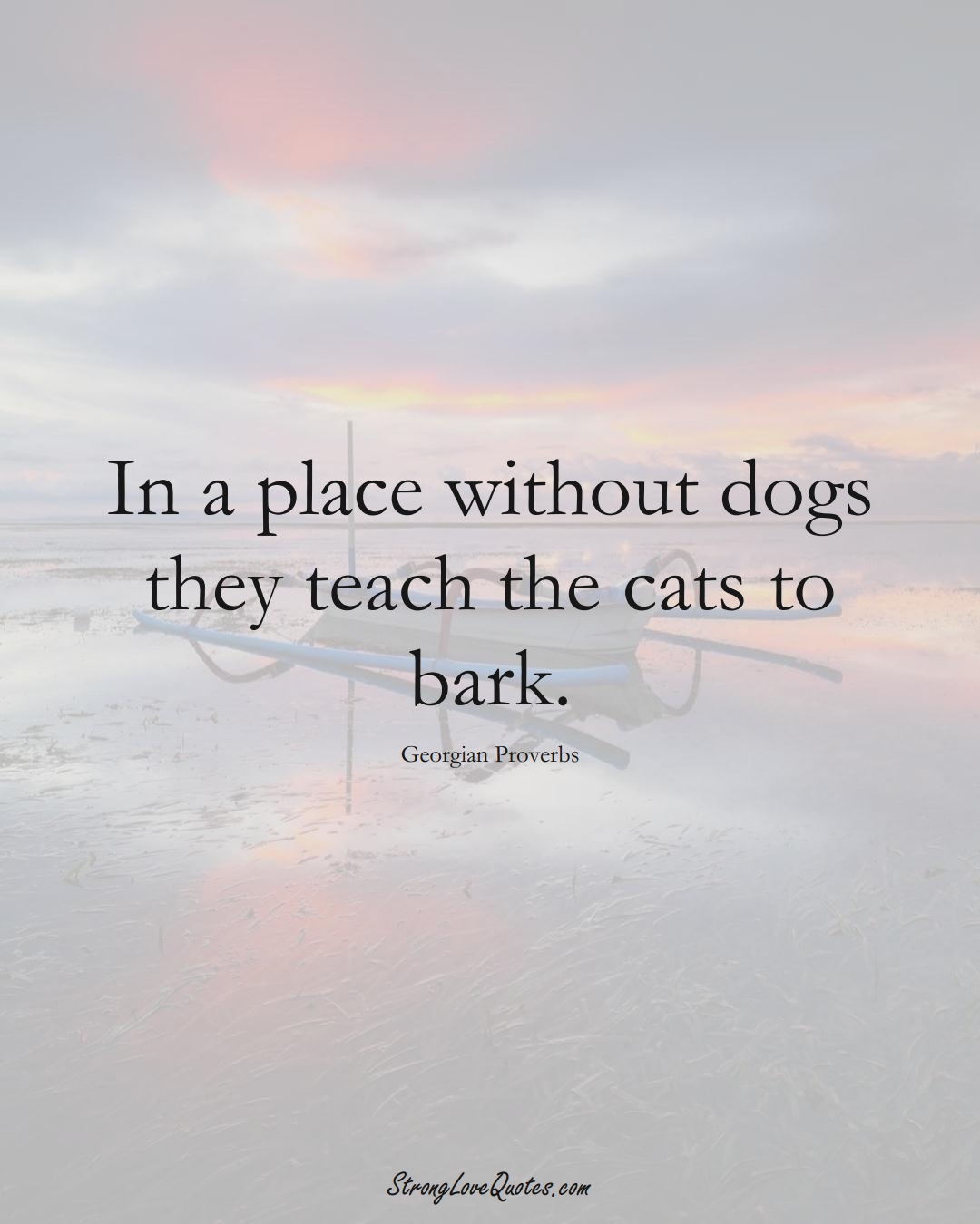 In a place without dogs they teach the cats to bark. (Georgian Sayings);  #EuropeanSayings