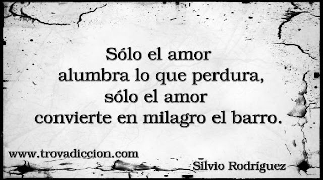 solo el amor alumbra lo que perdura,sólo el amor convierte en milagro el barro