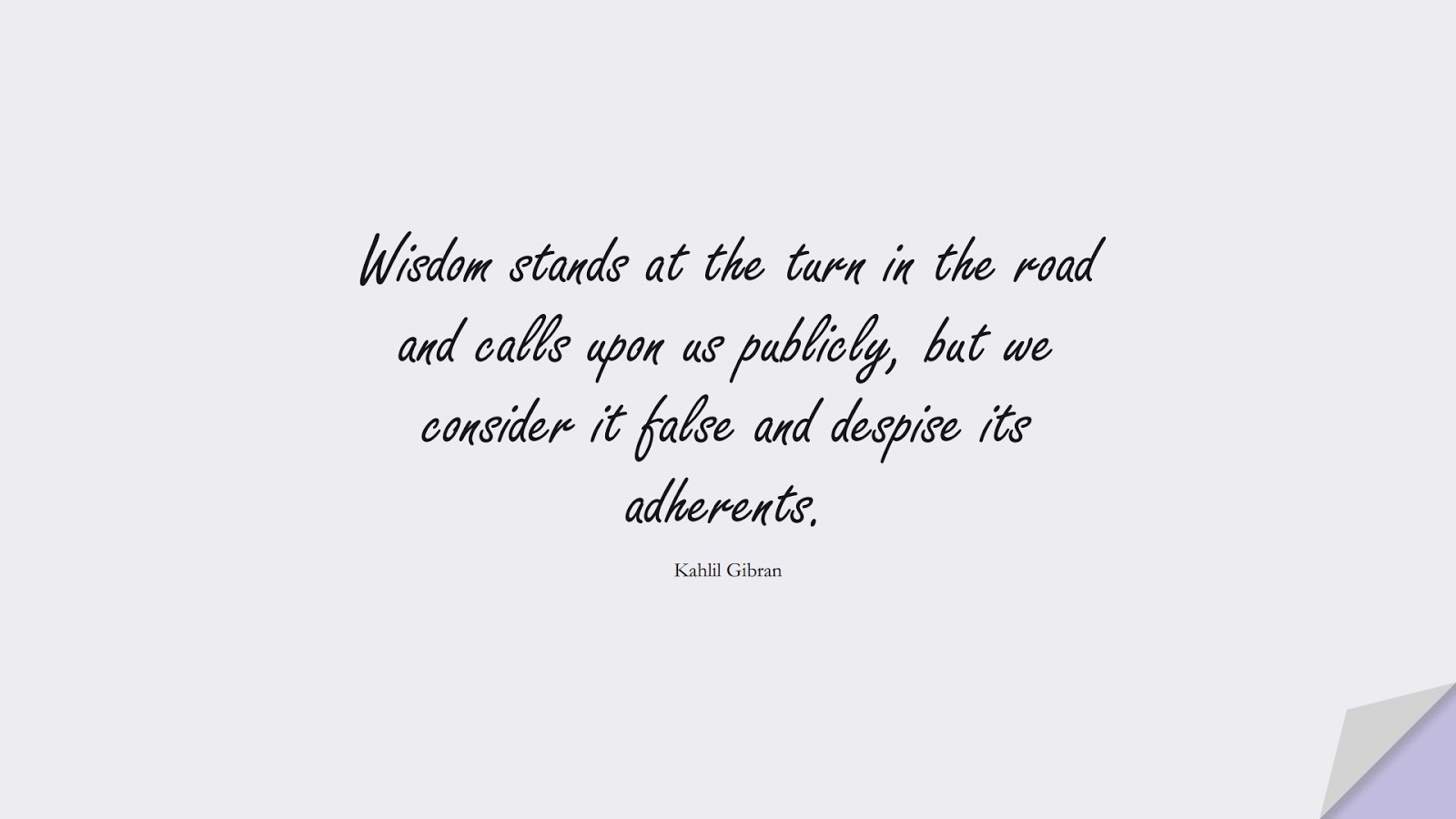 Wisdom stands at the turn in the road and calls upon us publicly, but we consider it false and despise its adherents. (Kahlil Gibran);  #WordsofWisdom