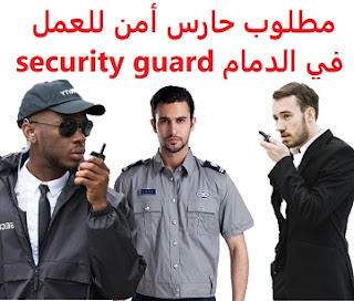 وظائف السعودية مطلوب حارس أمن للعمل في الدمام security guard