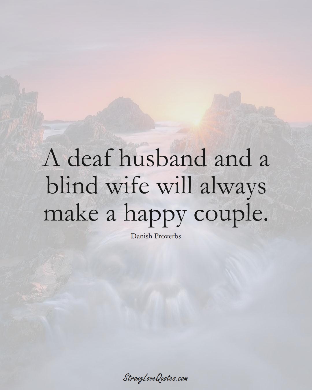 A deaf husband and a blind wife will always make a happy couple. (Danish Sayings);  #EuropeanSayings