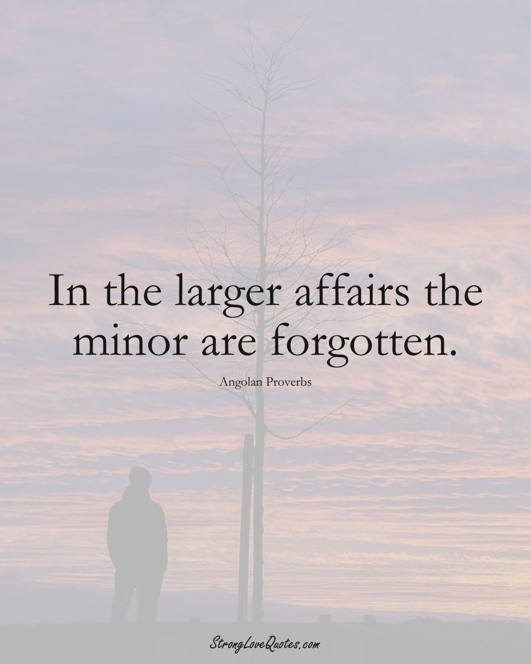In the larger affairs the minor are forgotten. (Angolan Sayings);  #AfricanSayings