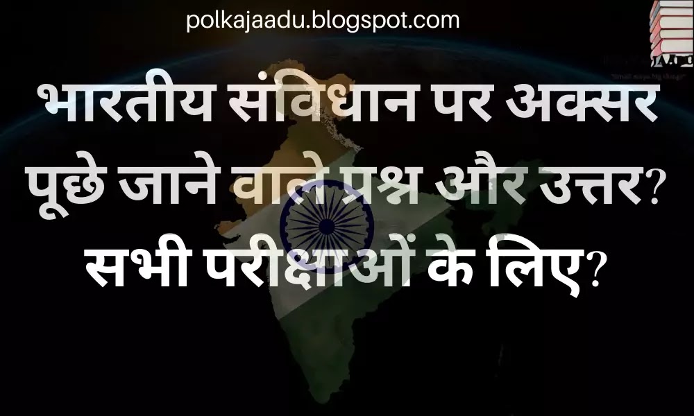 भारतीय संविधान पर अक्सर पूछे जाने वाले प्रश्न और उत्तर? सभी परीक्षाओं के लिए?