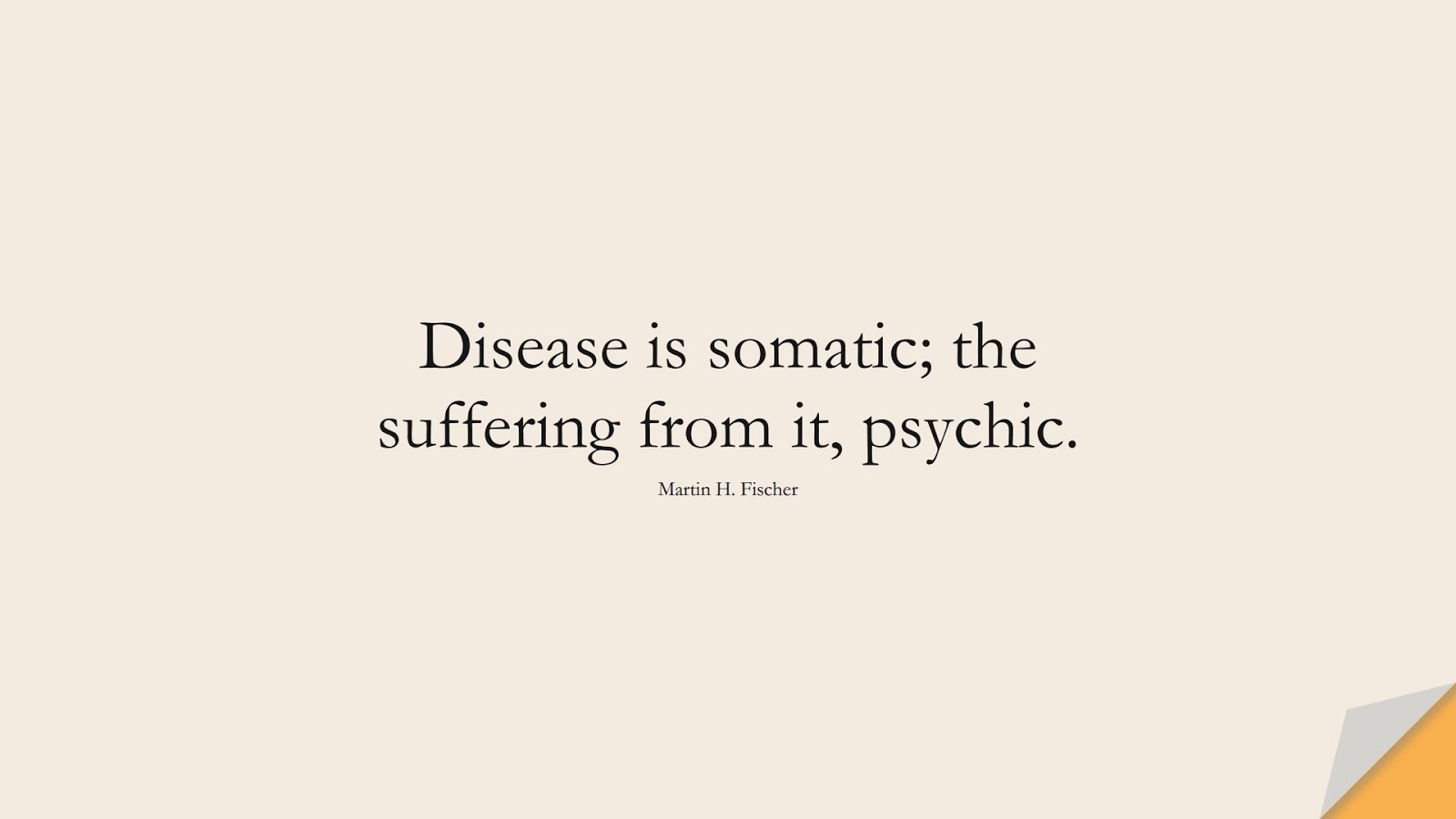 Disease is somatic; the suffering from it, psychic. (Martin H. Fischer);  #HealthQuotes