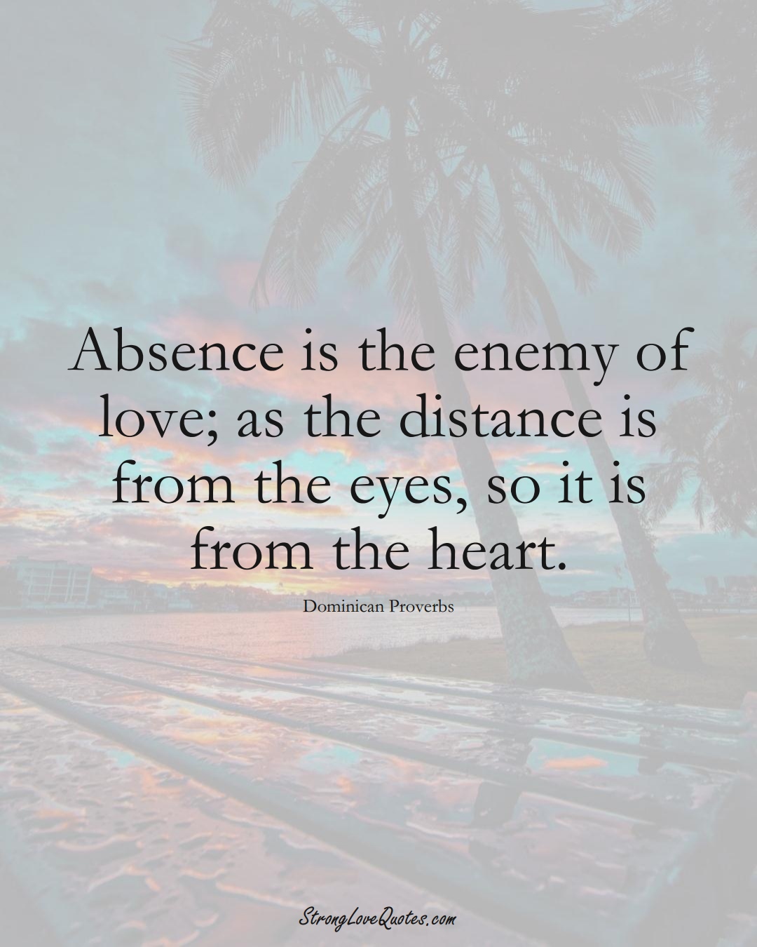 Absence is the enemy of love; as the distance is from the eyes, so it is from the heart. (Dominican Sayings);  #CaribbeanSayings