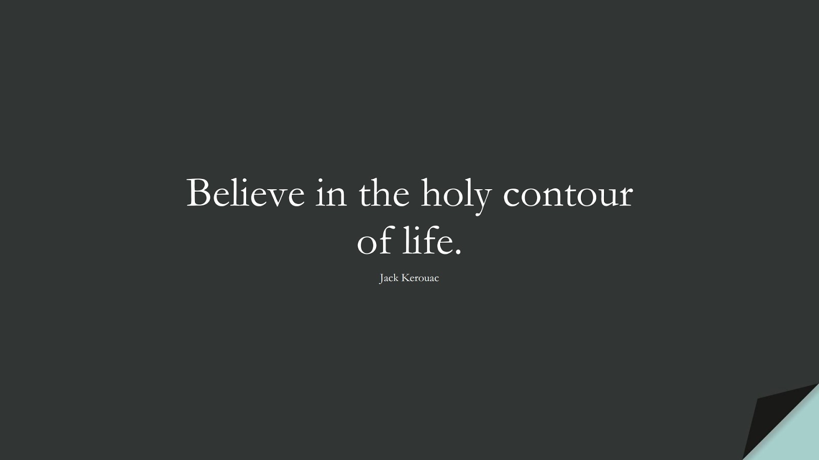 Believe in the holy contour of life. (Jack Kerouac);  #NeverGiveUpQuotes