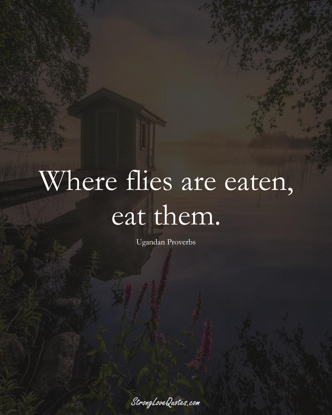 Where flies are eaten, eat them. (Ugandan Sayings);  #AfricanSayings