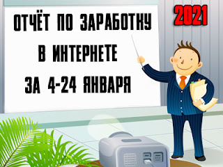 Отчёт по заработку в Интернете за 4-24 января 2021 года Отчёт по заработку в Интернете за 4-24 января 2021 года
