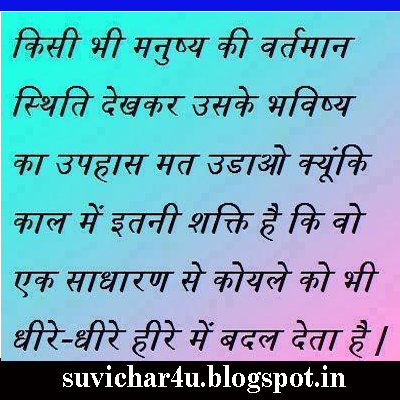 Kisi bhi manushy ki vartmaan sthiti dekhakar uske bhavishy ka upahas mat udao kyooki kaal men itani shakti hai ki wo ek sadharan se koyale ko bhi dhire-dhire hire men badal deta hai. 