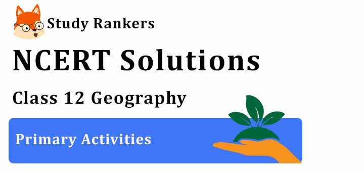 NCERT Solutions for Class 12 Geography Chapter 5 Primary Activities