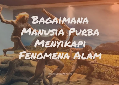 Bagaimana Manusia Purba Menyikapi Fenomena Alam Bagaimana Manusia Purba Menyikapi Fenomena Alam