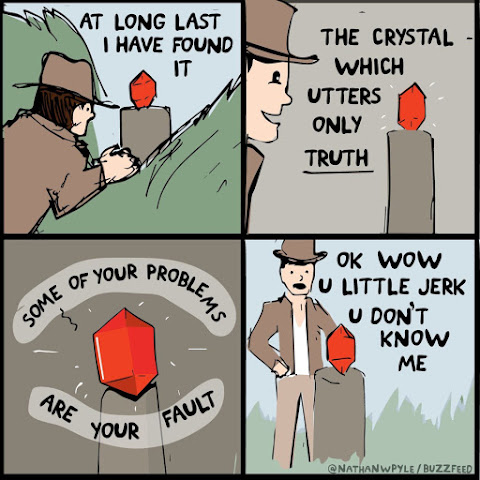 At long last I have found it. 
The crystal which utters only truth. 
'Some of your problems are your fault'. 
Ok wow u little jerk u don't know me.