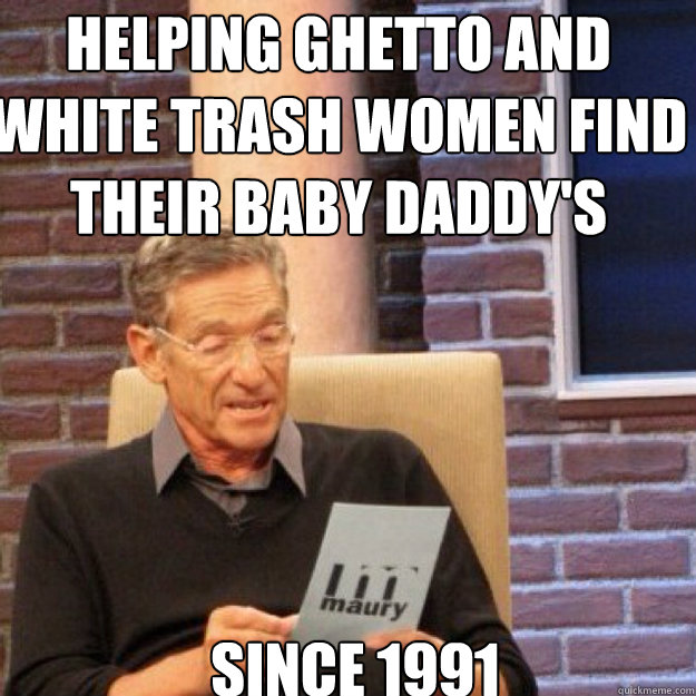 It helps me a lot. Woman are Trash. Maury. White Trash meme. Daddy Maury.