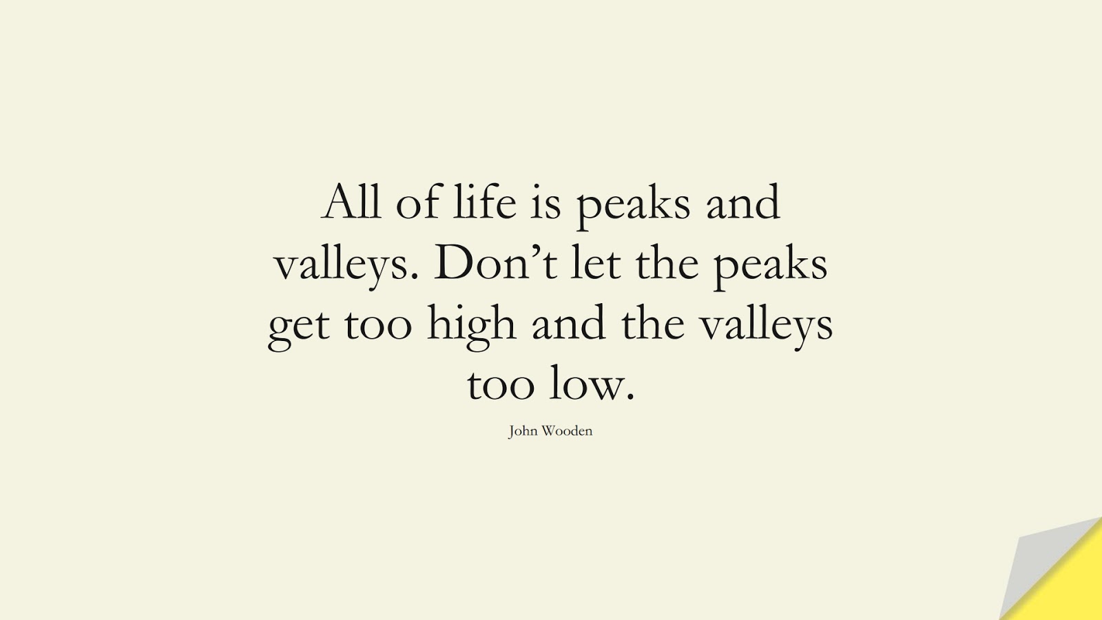 All of life is peaks and valleys. Don’t let the peaks get too high and the valleys too low. (John Wooden);  #LifeQuotes