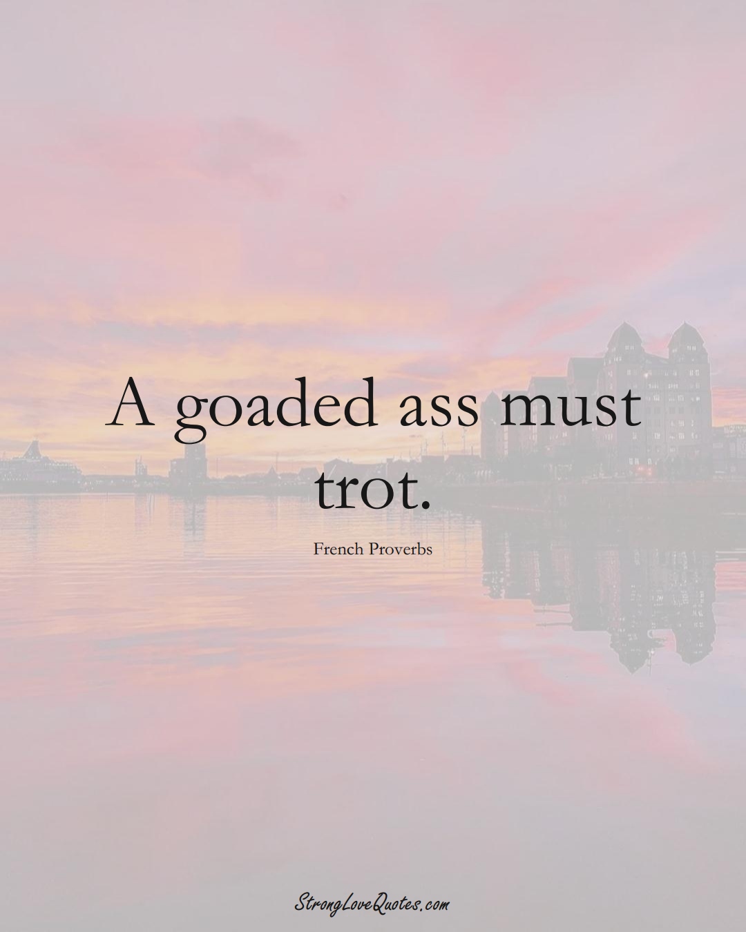 A goaded ass must trot. (French Sayings);  #EuropeanSayings