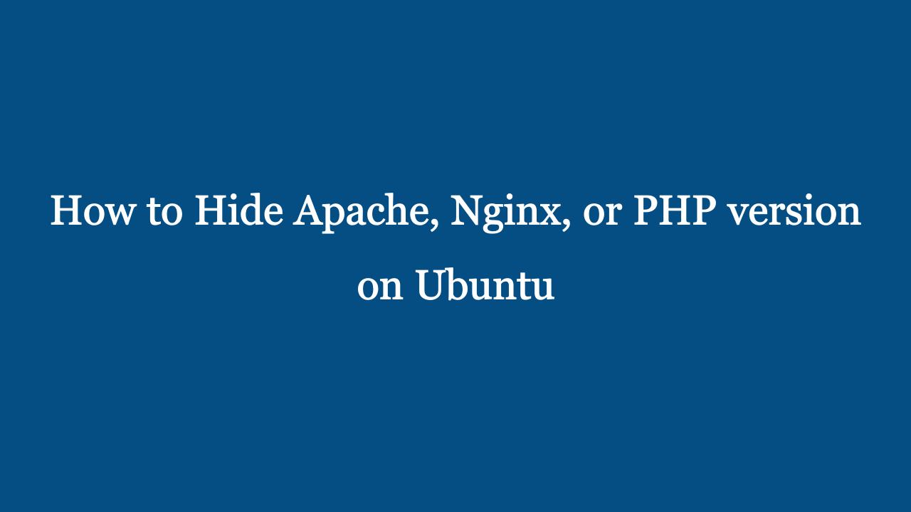 How to Hide Apache, Nginx, or PHP version on Ubuntu 20.04 How to Hide Apache, Nginx, or PHP version on Ubuntu