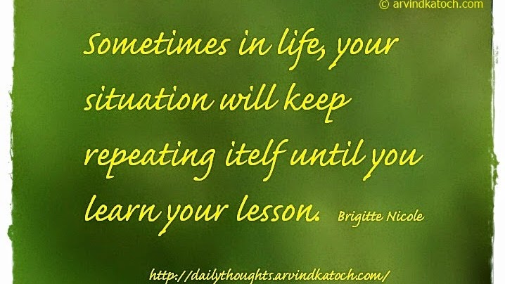 Sometimes in life the lesson will keep repeating itself until you learn  your lesson. ~Brigitte …