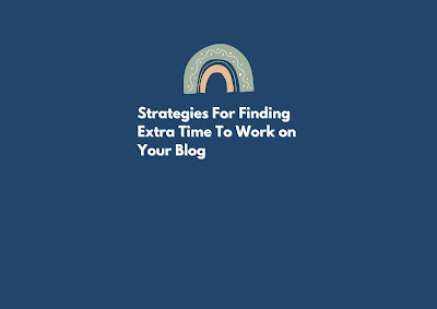 3 Strategies For Finding Extra Time To Work on Your Blog