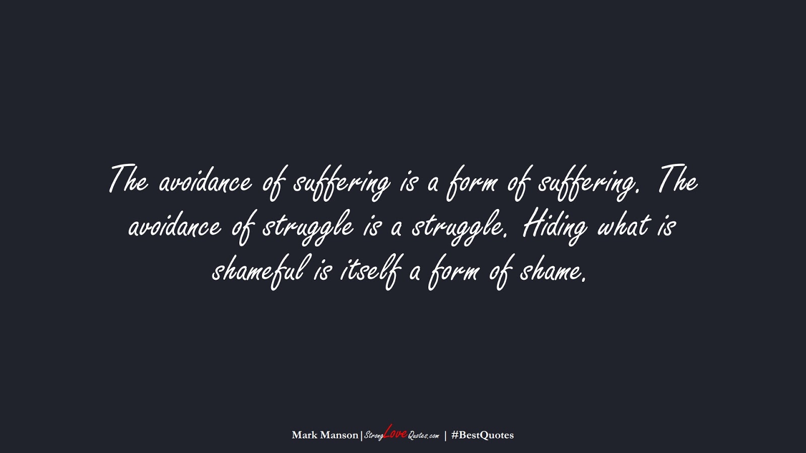 The avoidance of suffering is a form of suffering. The avoidance of struggle is a struggle. Hiding what is shameful is itself a form of shame. (Mark Manson);  #BestQuotes
