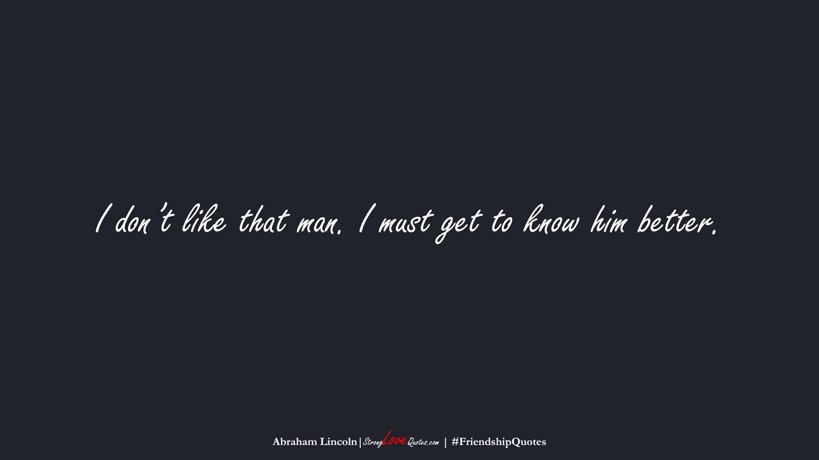 I don’t like that man. I must get to know him better. (Abraham Lincoln);  #FriendshipQuotes