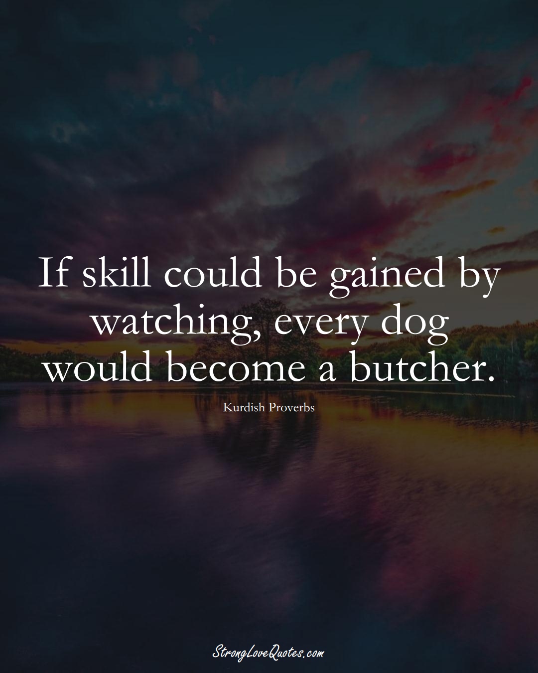 If skill could be gained by watching, every dog would become a butcher. (Kurdish Sayings);  #aVarietyofCulturesSayings
