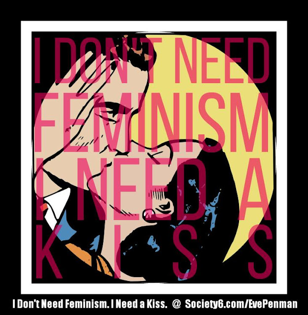 I Don't Need Feminism. I Need a Kiss. @ Society6.com/EvePenman