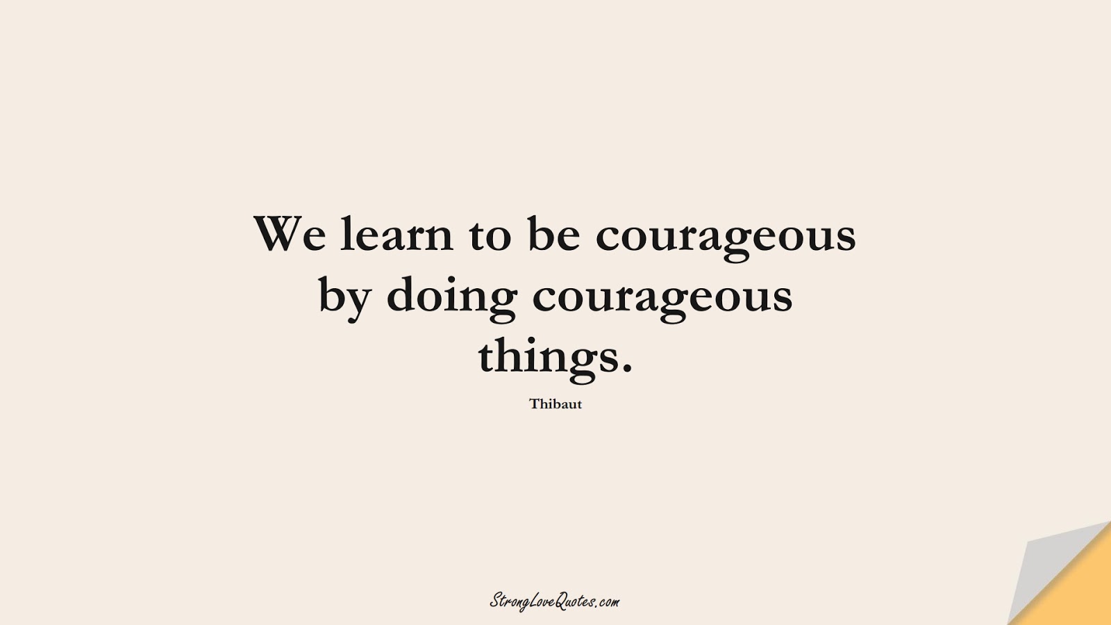 We learn to be courageous by doing courageous things. (Thibaut);  #LearningQuotes