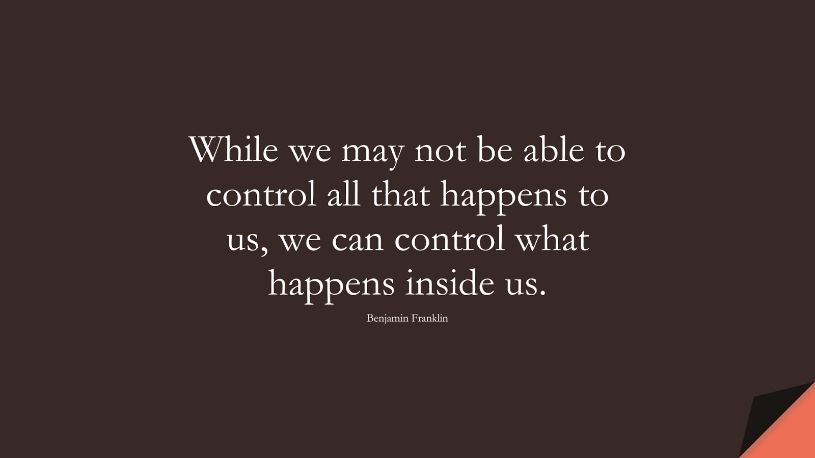 While we may not be able to control all that happens to us, we can control what happens inside us. (Benjamin Franklin);  #PositiveQuotes