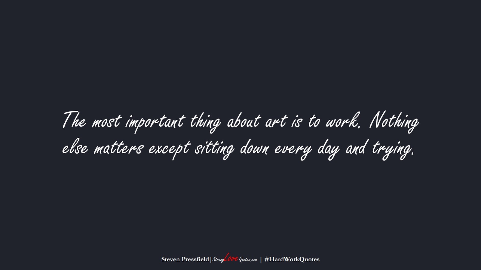 The most important thing about art is to work. Nothing else matters except sitting down every day and trying. (Steven Pressfield);  #HardWorkQuotes