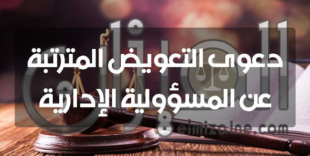 دعوى التعويض المترتبة عن المسؤولية الإدارية دعوى التعويض المترتبة عن المسؤولية الإدارية
