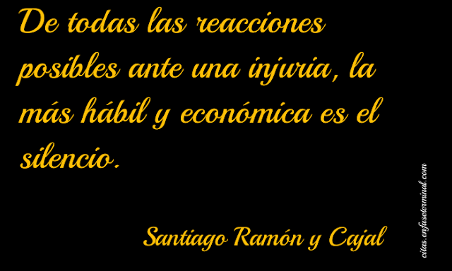 De todas las reacciones posibles ante una injuria, la más hábil y económica es el silencio.   Santiago Ramón y Cajal