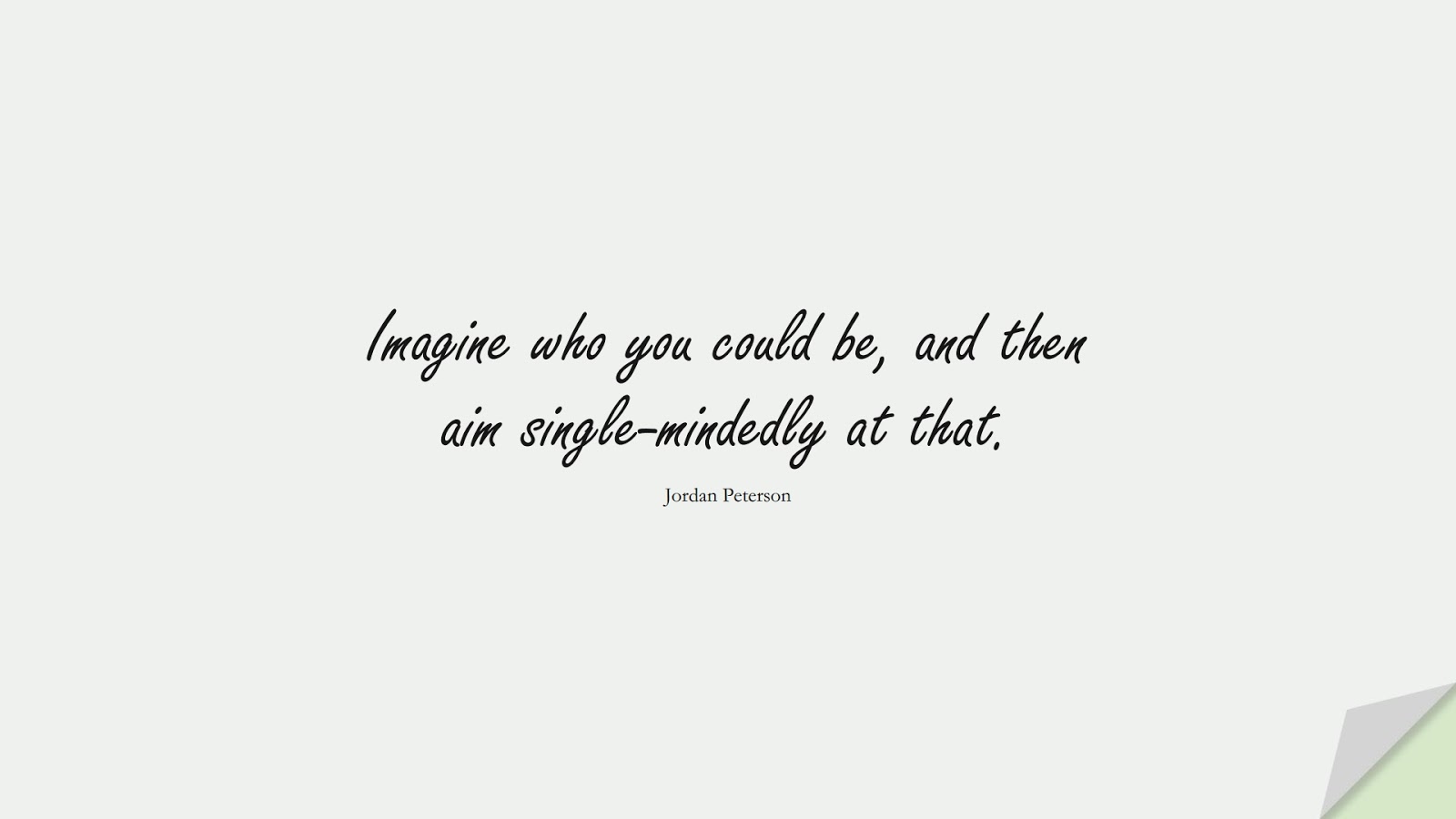 Imagine who you could be, and then aim single-mindedly at that. (Jordan Peterson);  #BestQuotes