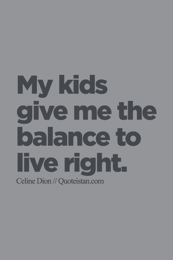 My kids give me the balance to live right.
