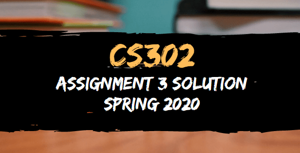 CS302 Assignment 3 Solution Spring 2020