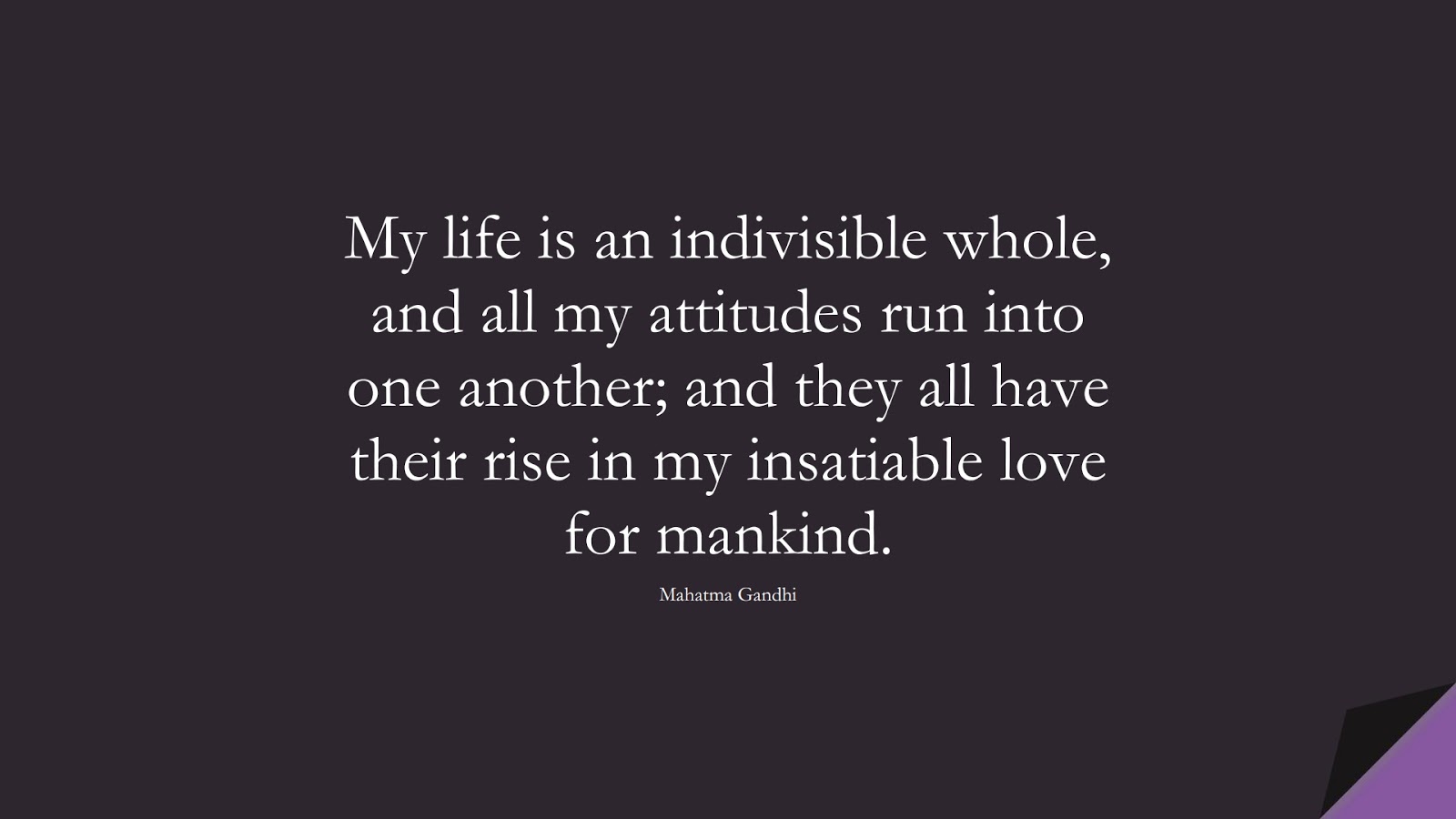 My life is an indivisible whole, and all my attitudes run into one another; and they all have their rise in my insatiable love for mankind. (Mahatma Gandhi);  #HumanityQuotes