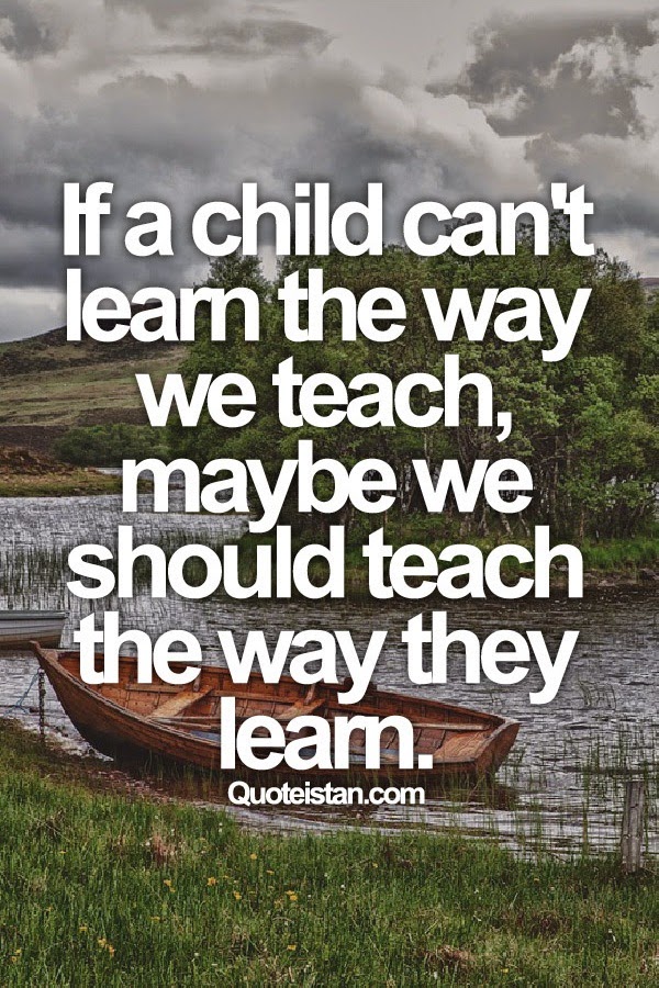 If a child can't learn the way we teach, maybe we should teach the way they learn.